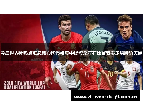 今晨世界杯热点汇总核心伤停引爆中场绞杀左右比赛节奏走势胜负关键