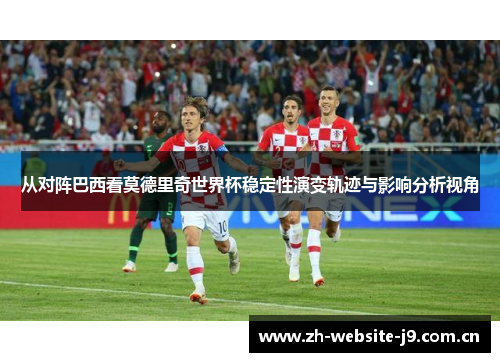 从对阵巴西看莫德里奇世界杯稳定性演变轨迹与影响分析视角 从对阵巴西看莫德里奇世界杯稳定性演变轨迹与影响分析视角